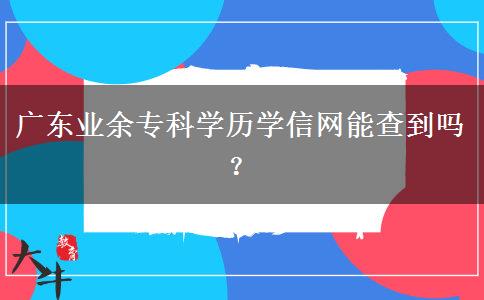 廣東業(yè)余?？茖W(xué)歷學(xué)信網(wǎng)能查到嗎？
