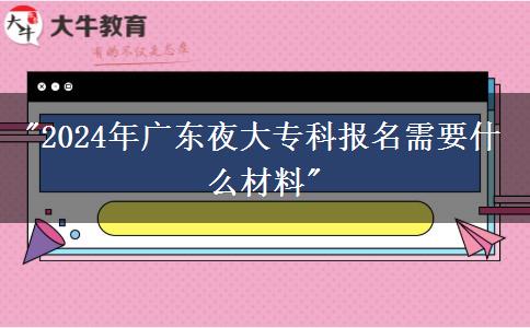 2024年廣東夜大?？茍?bào)名需要什么材料