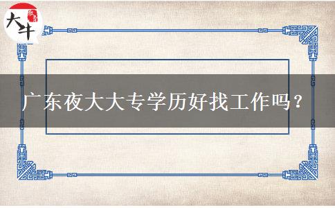 廣東夜大大專學(xué)歷好找工作嗎？