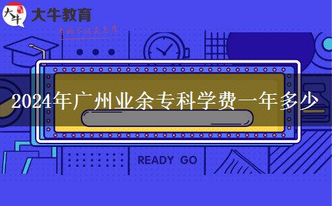2024年廣州業(yè)余?？茖W費一年多少