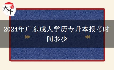 2024年廣東成人學(xué)歷專升本報考時間多少