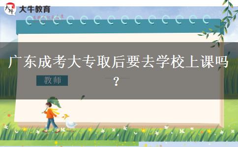 廣東成考大專取后要去學校上課嗎？