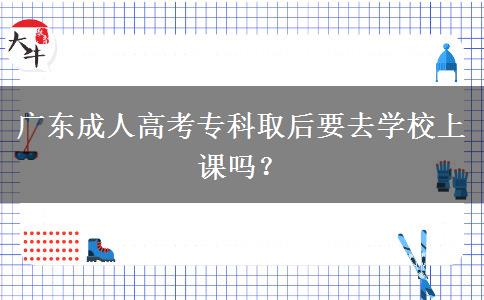 廣東成人高考專科取后要去學(xué)校上課嗎？
