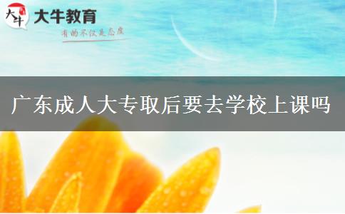 廣東成人大專(zhuān)取后要去學(xué)校上課嗎