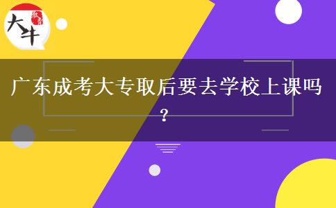 廣東成考大專取后要去學(xué)校上課嗎？