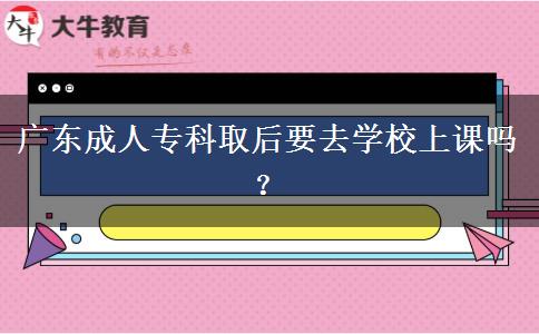 廣東成人?？迫『笠W(xué)校上課嗎？