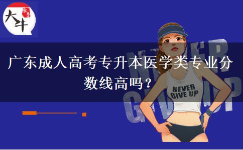 廣東成人高考專升本醫(yī)學(xué)類專業(yè)分?jǐn)?shù)線高嗎？