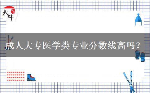 成人大專醫(yī)學(xué)類專業(yè)分?jǐn)?shù)線高嗎？
