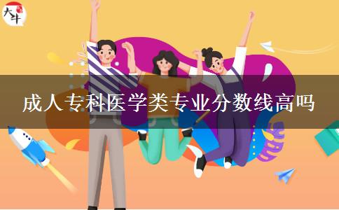 成人?？漆t(yī)學(xué)類專業(yè)分?jǐn)?shù)線高嗎