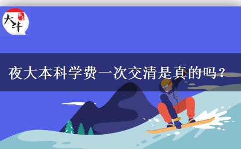 夜大本科學(xué)費(fèi)一次交清是真的嗎？