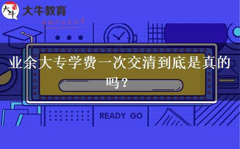 業(yè)余大專學(xué)費(fèi)一次交清到底是真的嗎？