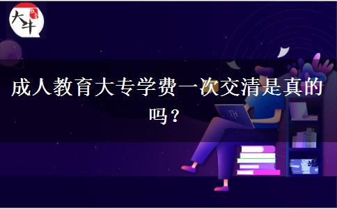 成人教育大專學(xué)費一次交清是真的嗎？