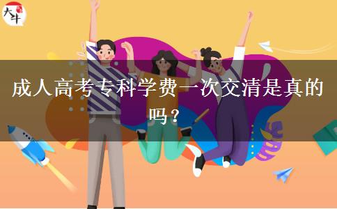 成人高考?？茖W(xué)費(fèi)一次交清是真的嗎？