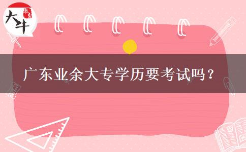 廣東業(yè)余大專學(xué)歷要考試嗎？