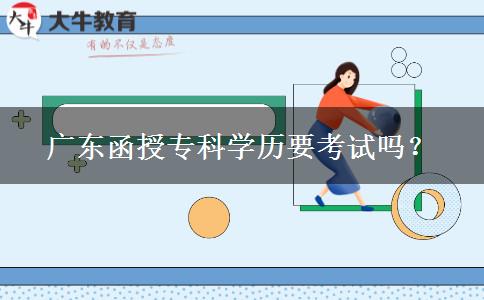 廣東函授?？茖W(xué)歷要考試嗎？