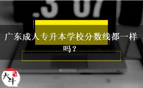 廣東成人專升本學校分數(shù)線都一樣嗎？