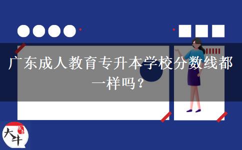 廣東成人教育專升本學校分數(shù)線都一樣嗎？
