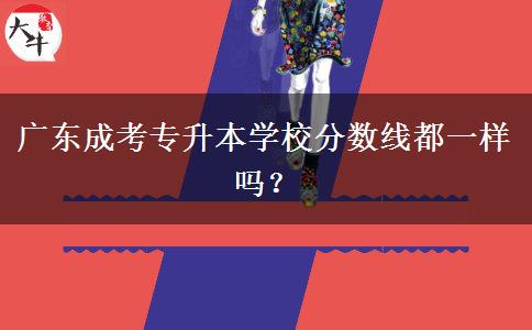 廣東成考專升本學(xué)校分?jǐn)?shù)線都一樣嗎？