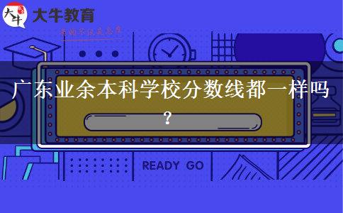 廣東業(yè)余本科學(xué)校分?jǐn)?shù)線都一樣嗎？