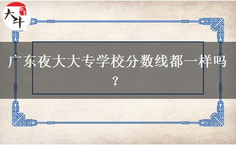 廣東夜大大專學(xué)校分?jǐn)?shù)線都一樣嗎？