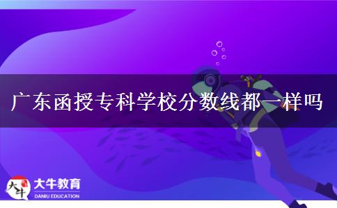 廣東函授?？茖W(xué)校分?jǐn)?shù)線都一樣嗎