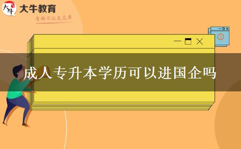成人專升本學(xué)歷可以進(jìn)國(guó)企嗎