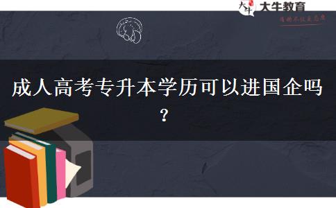 成人高考專(zhuān)升本學(xué)歷可以進(jìn)國(guó)企嗎？