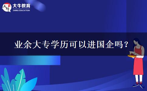 業(yè)余大專學(xué)歷可以進(jìn)國企嗎？