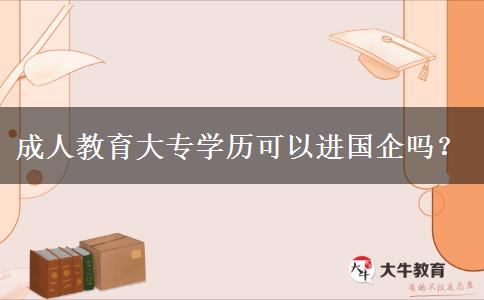 成人教育大專學歷可以進國企嗎？