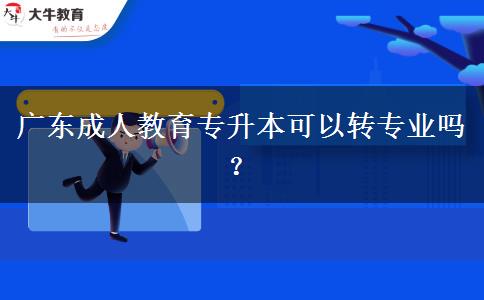 廣東成人教育專升本可以轉(zhuǎn)專業(yè)嗎？