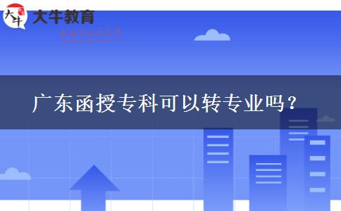 廣東函授?？瓶梢赞D(zhuǎn)專業(yè)嗎？