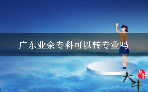 廣東業(yè)余?？瓶梢赞D(zhuǎn)專業(yè)嗎