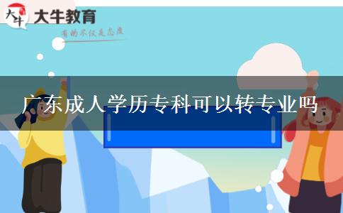 廣東成人學(xué)歷?？瓶梢赞D(zhuǎn)專業(yè)嗎