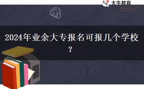 2024年業(yè)余大專報名可報幾個學校？