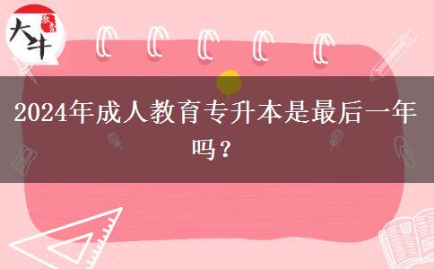 2024年成人教育專升本是最后一年嗎？
