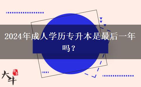2024年成人學(xué)歷專升本是最后一年嗎？