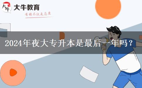 2024年夜大專(zhuān)升本是最后一年嗎？