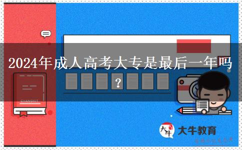 2024年成人高考大專是最后一年嗎？