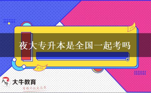 夜大專(zhuān)升本是全國(guó)一起考嗎