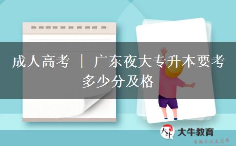 廣東夜大專(zhuān)升本要考多少分及格