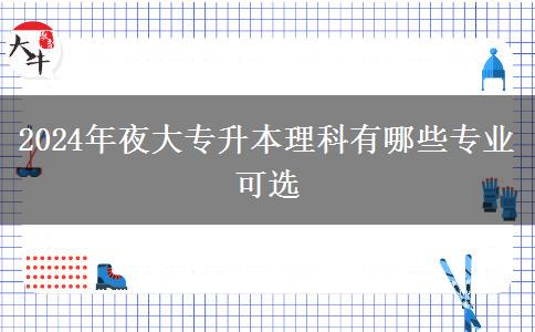 2024年夜大專(zhuān)升本理科有哪些專(zhuān)業(yè)可選
