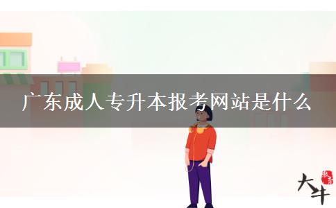 廣東成人專(zhuān)升本報(bào)考網(wǎng)站是什么