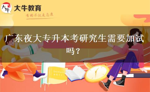 廣東夜大專(zhuān)升本考研究生需要加試嗎？