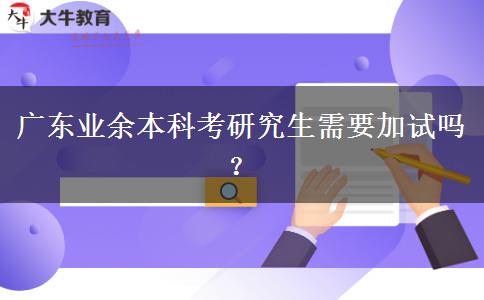 廣東業(yè)余本科考研究生需要加試嗎？