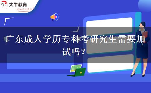 廣東成人學(xué)歷專科考研究生需要加試嗎？