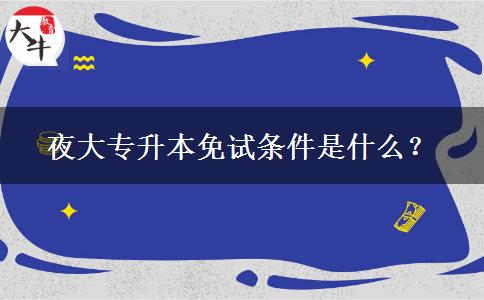 夜大專升本免試條件是什么？