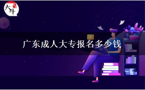 廣東成人大專報(bào)名多少錢(qián)