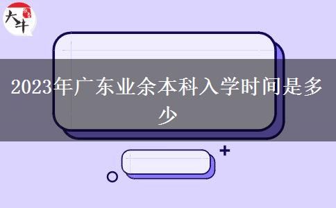 2023年廣東業(yè)余本科入學(xué)時間是多少