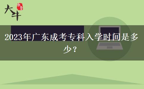2023年廣東成考專科入學(xué)時間是多少？