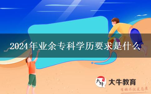 2024年業(yè)余?？茖W(xué)歷要求是什么